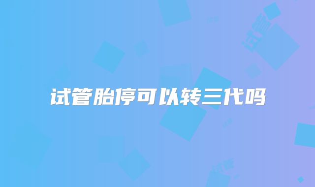 试管胎停可以转三代吗
