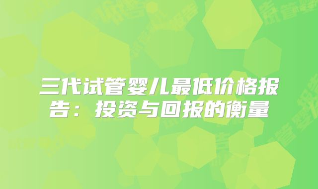 三代试管婴儿最低价格报告：投资与回报的衡量
