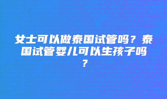 女士可以做泰国试管吗？泰国试管婴儿可以生孩子吗？
