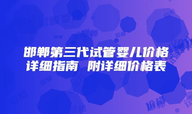 邯郸第三代试管婴儿价格详细指南 附详细价格表