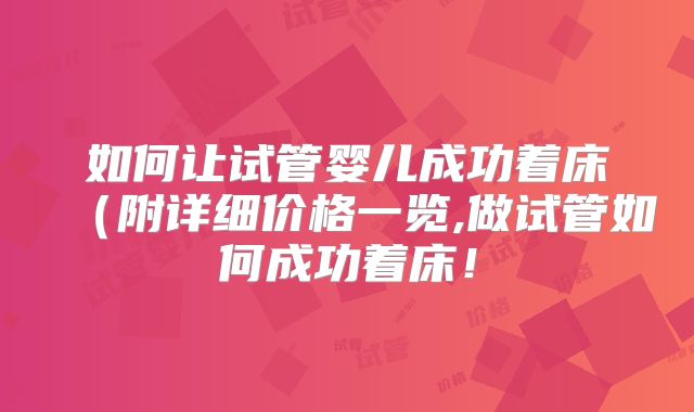 如何让试管婴儿成功着床(附详细价格一览,做试管如何成功着床!