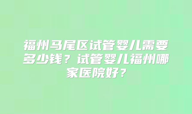 福州马尾区试管婴儿需要多少钱？试管婴儿福州哪家医院好？
