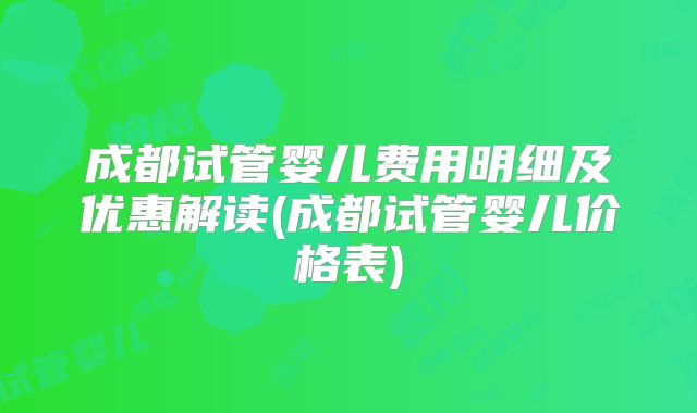 成都试管婴儿费用明细及优惠解读(成都试管婴儿价格表)