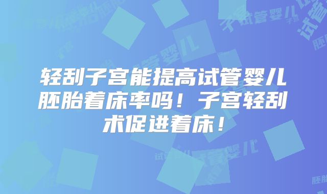 轻刮子宫能提高试管婴儿胚胎着床率吗!子宫轻刮术促进着床!