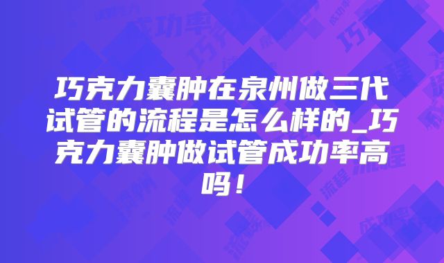 巧克力囊肿在泉州做三代试管的流程是怎么样的_巧克力囊肿做试管成功率高吗！