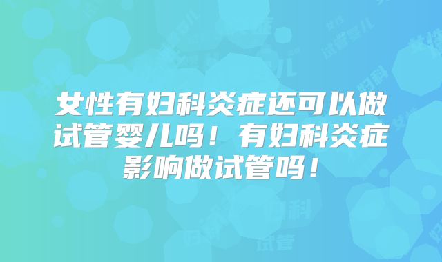 女性有妇科炎症还可以做试管婴儿吗！有妇科炎症影响做试管吗！