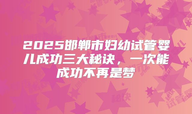 2025邯郸市妇幼试管婴儿成功三大秘诀，一次能成功不再是梦
