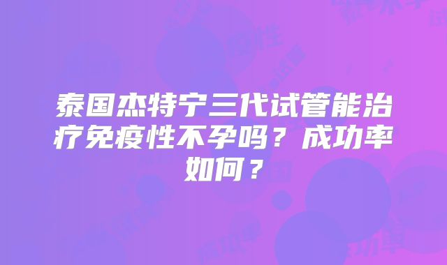 泰国杰特宁三代试管能治疗免疫性不孕吗？成功率如何？