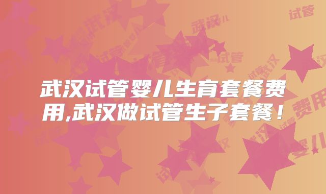 武汉试管婴儿生育套餐费用,武汉做试管生子套餐!