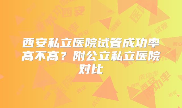 西安私立医院试管成功率高不高?附公立私立医院对比