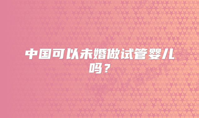 中国可以未婚做试管婴儿吗?