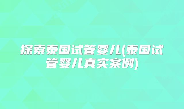 探索泰国试管婴儿(泰国试管婴儿真实案例)