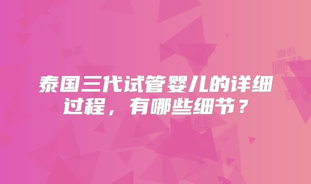 泰国三代试管婴儿的详细过程,有哪些细节?