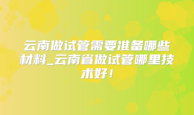 云南做试管需要准备哪些材料_云南省做试管哪里技术好!