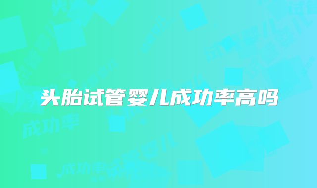 头胎试管婴儿成功率高吗