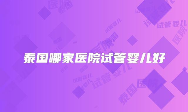 泰国哪家医院试管婴儿好