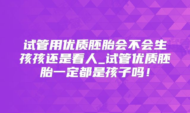 试管用优质胚胎会不会生孩孩还是看人_试管优质胚胎一定都是孩子吗！
