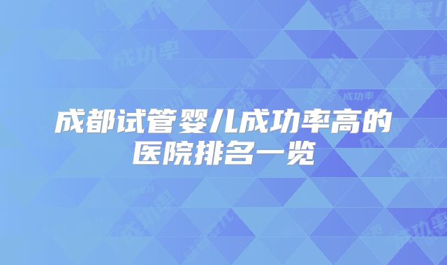 成都试管婴儿成功率高的医院排名一览