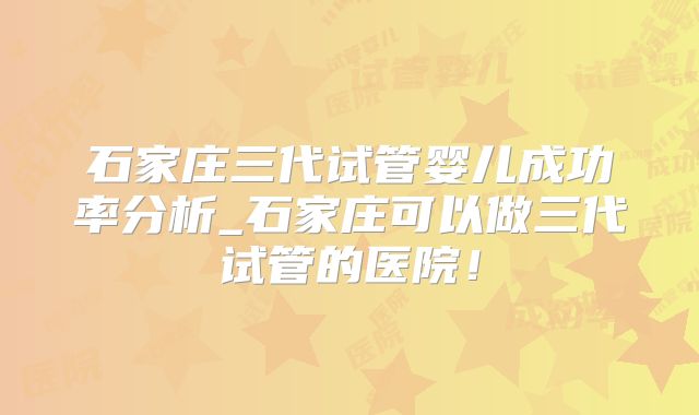 石家庄三代试管婴儿成功率分析_石家庄可以做三代试管的医院！