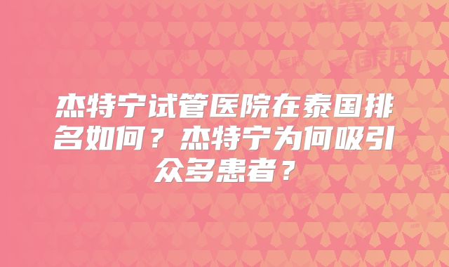 杰特宁试管医院在泰国排名如何?杰特宁为何吸引众多患者?