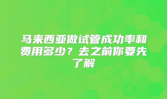 马来西亚做试管成功率和费用多少？去之前你要先了解