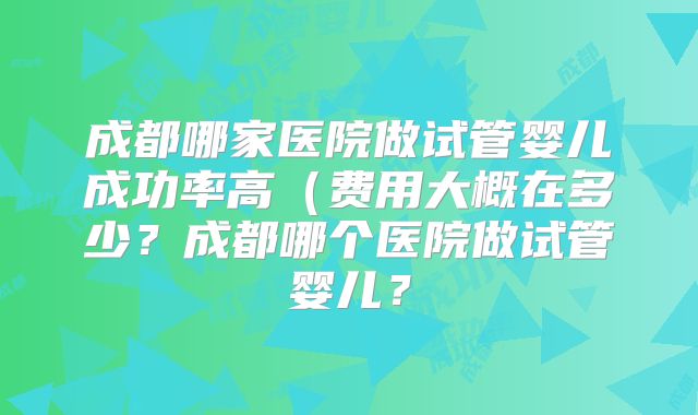 成都哪家医院做试管婴儿成功率高（费用大概在多少？成都哪个医院做试管婴儿？