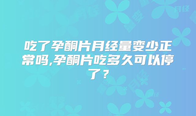 吃了孕酮片月经量变少正常吗,孕酮片吃多久可以停了？
