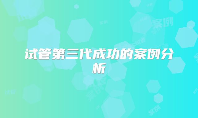 试管第三代成功的案例分析