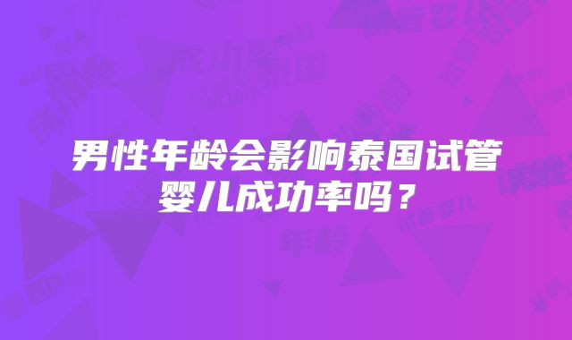 男性年龄会影响泰国试管婴儿成功率吗？