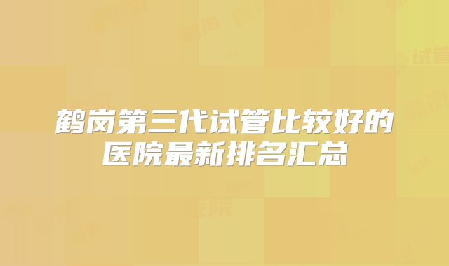 鹤岗第三代试管比较好的医院最新排名汇总
