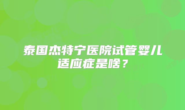 泰国杰特宁医院试管婴儿适应症是啥?