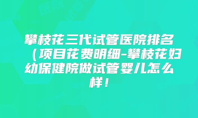 攀枝花三代试管医院排名（项目花费明细-攀枝花妇幼保健院做试管婴儿怎么样！