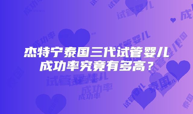 杰特宁泰国三代试管婴儿成功率究竟有多高？