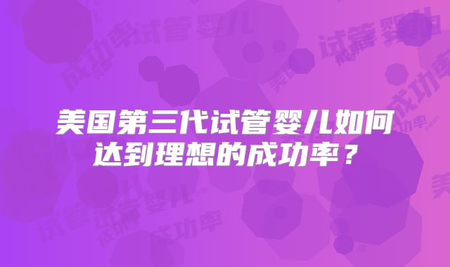 美国第三代试管婴儿如何达到理想的成功率？