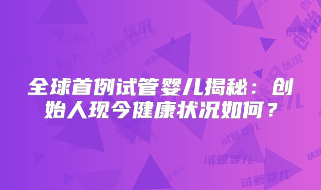 全球首例试管婴儿揭秘:创始人现今健康状况如何?