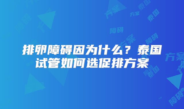 排卵障碍因为什么？泰国试管如何选促排方案