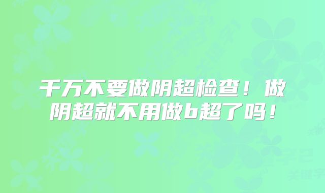 千万不要做阴超检查！做阴超就不用做b超了吗！