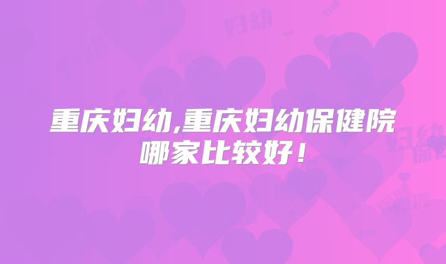 重庆妇幼,重庆妇幼保健院哪家比较好！