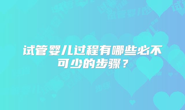 试管婴儿过程有哪些必不可少的步骤?