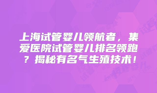 上海试管婴儿领航者，集爱医院试管婴儿排名领跑？揭秘有名气生殖技术！