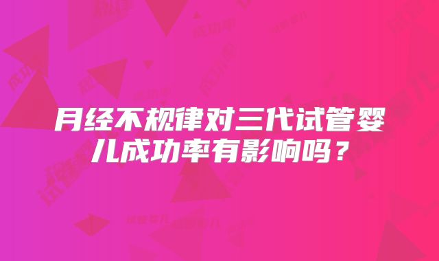 月经不规律对三代试管婴儿成功率有影响吗？