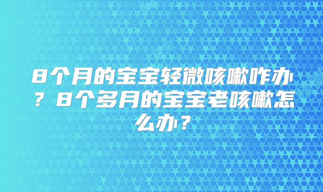 8个月的宝宝轻微咳嗽咋办？8个多月的宝宝老咳嗽怎么办？