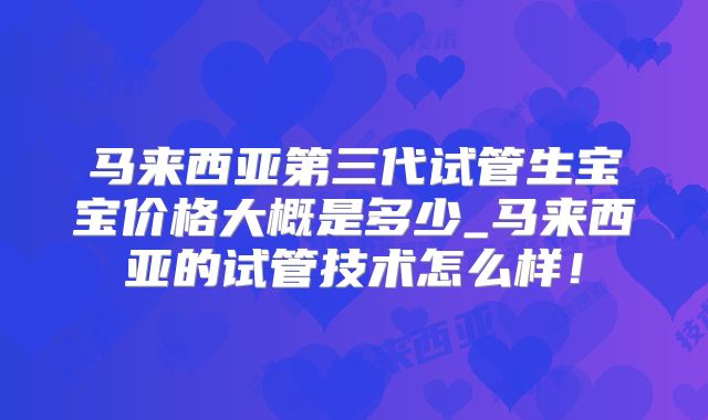 马来西亚第三代试管生宝宝价格大概是多少_马来西亚的试管技术怎么样!