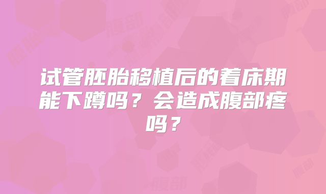 试管胚胎移植后的着床期能下蹲吗?会造成腹部疼吗?