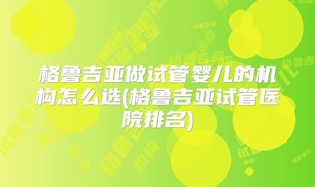 格鲁吉亚做试管婴儿的机构怎么选(格鲁吉亚试管医院排名)