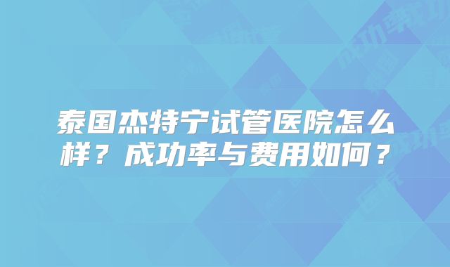 泰国杰特宁试管医院怎么样？成功率与费用如何？
