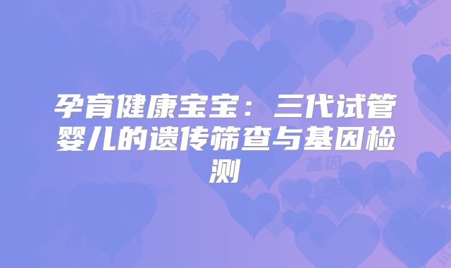 孕育健康宝宝：三代试管婴儿的遗传筛查与基因检测