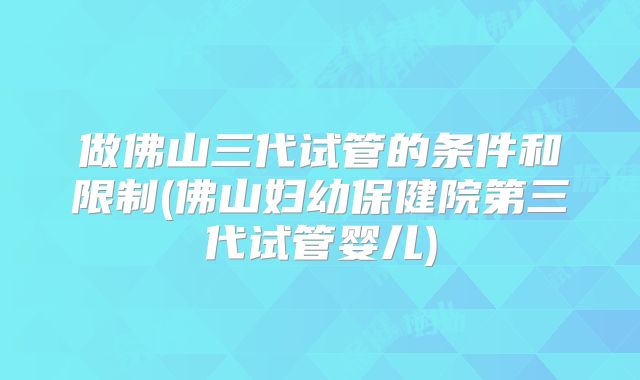 做佛山三代试管的条件和限制(佛山妇幼保健院第三代试管婴儿)