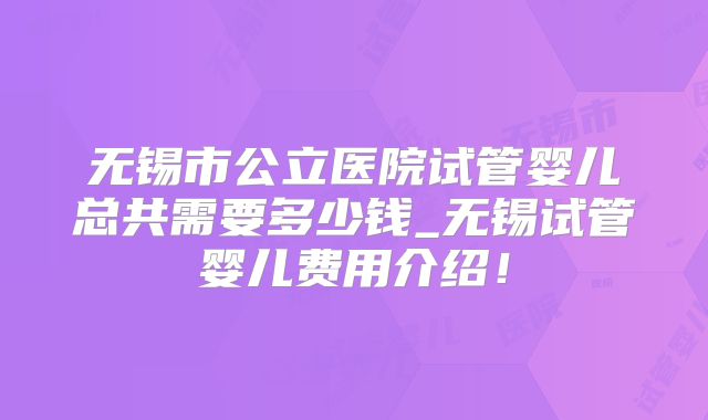 无锡市公立医院试管婴儿总共需要多少钱_无锡试管婴儿费用介绍!