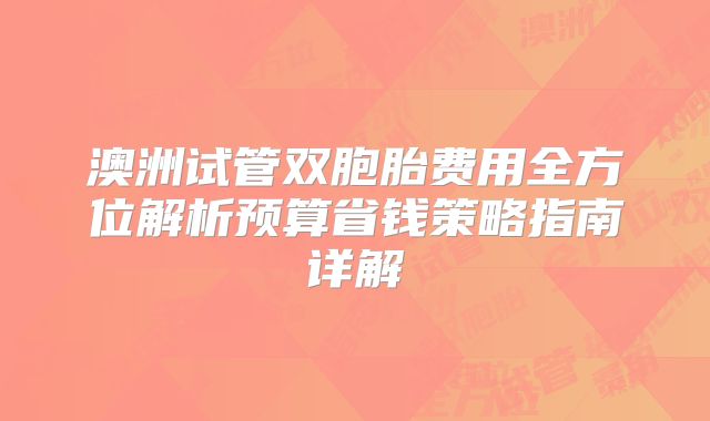 澳洲试管双胞胎费用全方位解析预算省钱策略指南详解